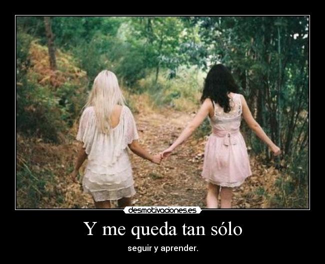 Y me queda tan sólo - seguir y aprender.