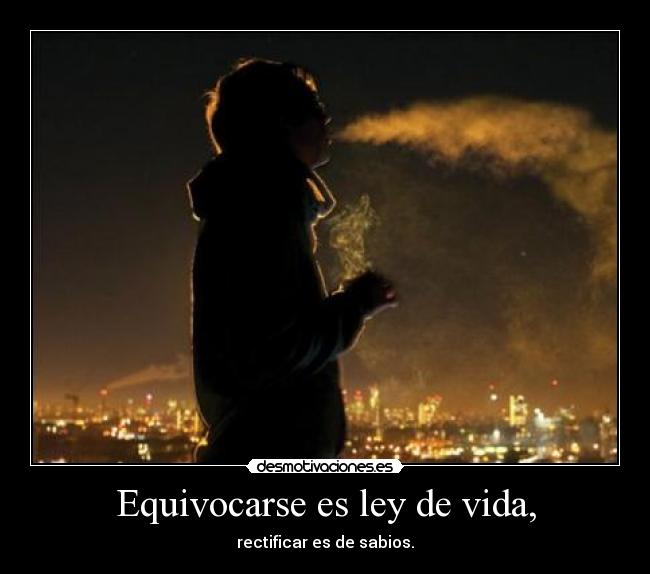 Equivocarse es ley de vida, - rectificar es de sabios.