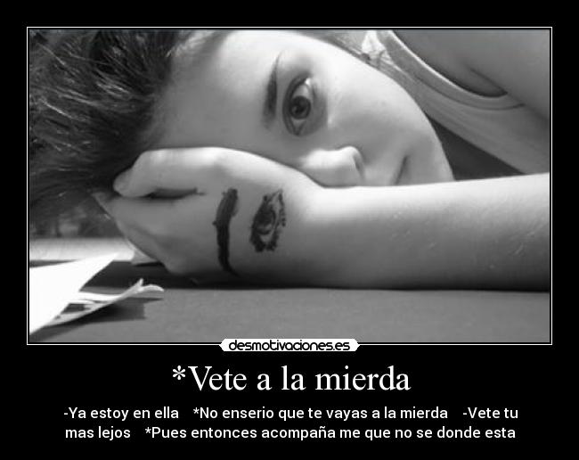 *Vete a la mierda - -Ya estoy en ella *No enserio que te vayas a la mierda -Vete tu
mas lejos *Pues entonces acompaña me que no se donde esta
