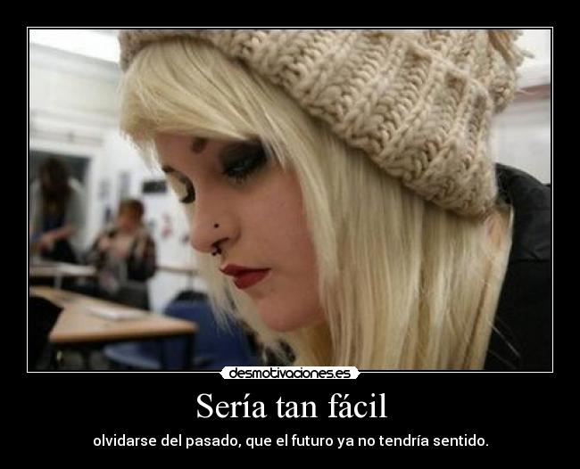 Sería tan fácil - olvidarse del pasado, que el futuro ya no tendría sentido.