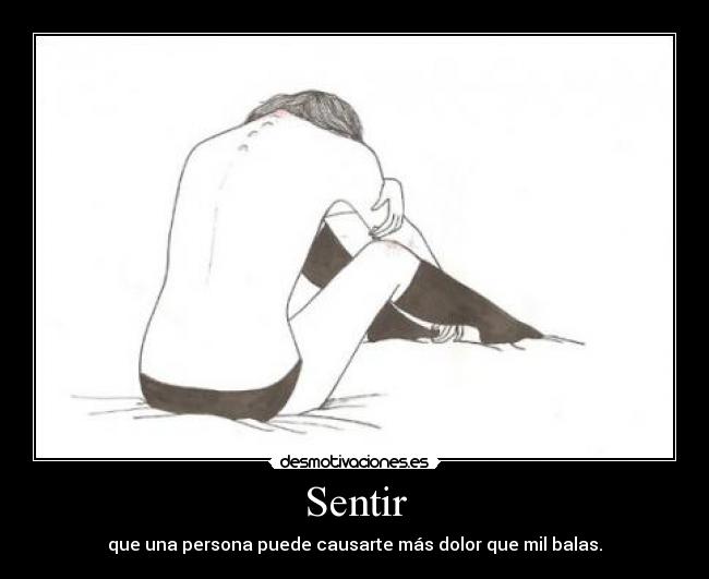 Sentir - que una persona puede causarte más dolor que mil balas.