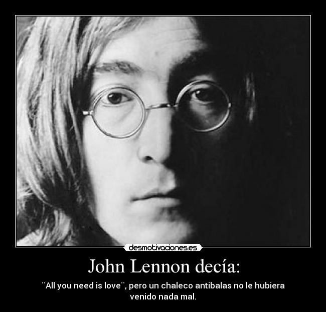 John Lennon decía: - ¨All you need is love¨, pero un chaleco antibalas no le hubiera venido nada mal.