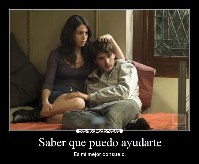 Saber que puedo ayudarte - Es mi mejor consuelo.