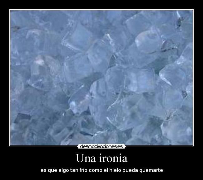 Una ironia - es que algo tan frio como el hielo pueda quemarte