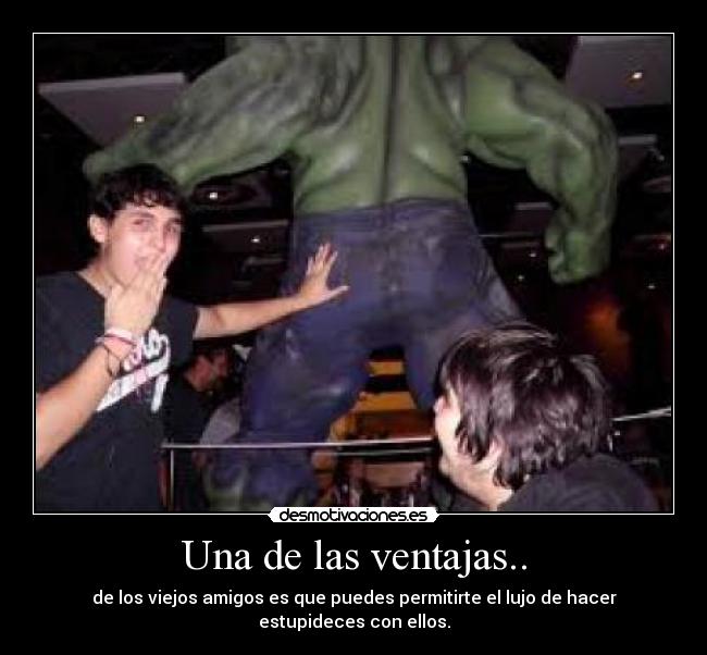Una de las ventajas.. - de los viejos amigos es que puedes permitirte el lujo de hacer estupideces con ellos.