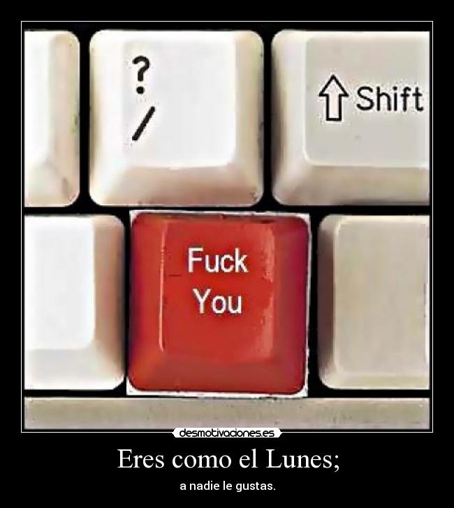 Eres como el Lunes; - a nadie le gustas.