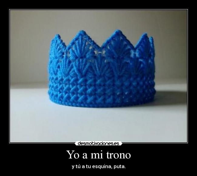 Yo a mi trono - y tú a tu esquina, puta.
