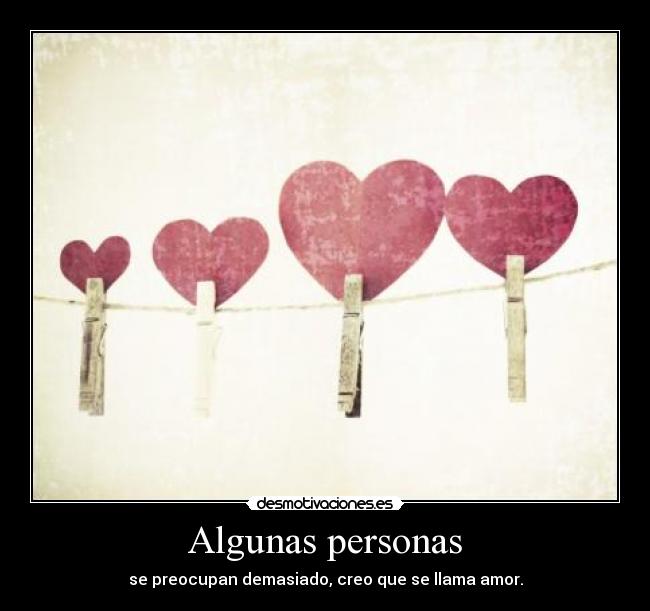 Algunas personas - se preocupan demasiado, creo que se llama amor.