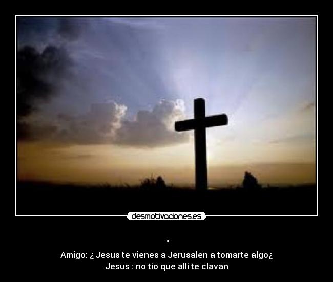 . - Amigo: ¿ Jesus te vienes a Jerusalen a tomarte algo¿
Jesus : no tio que alli te clavan