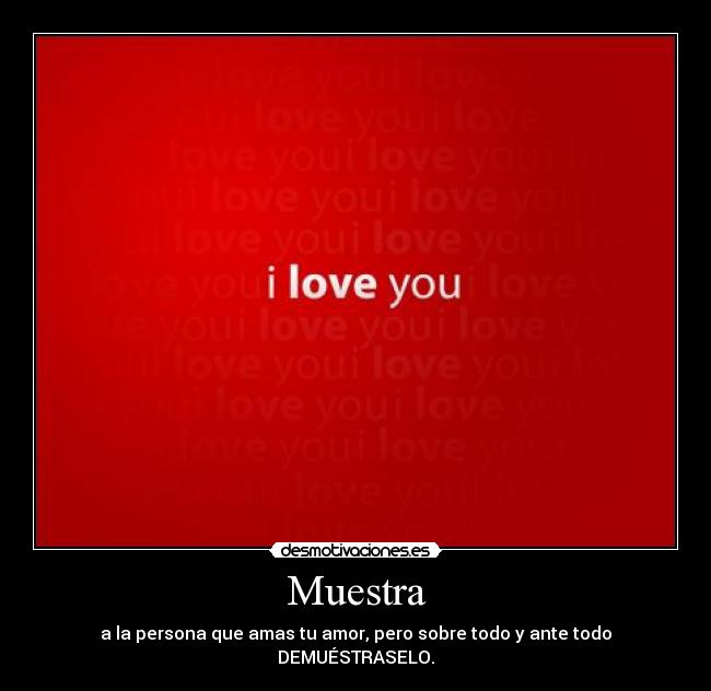 Muestra - a la persona que amas tu amor, pero sobre todo y ante todo DEMUÉSTRASELO.