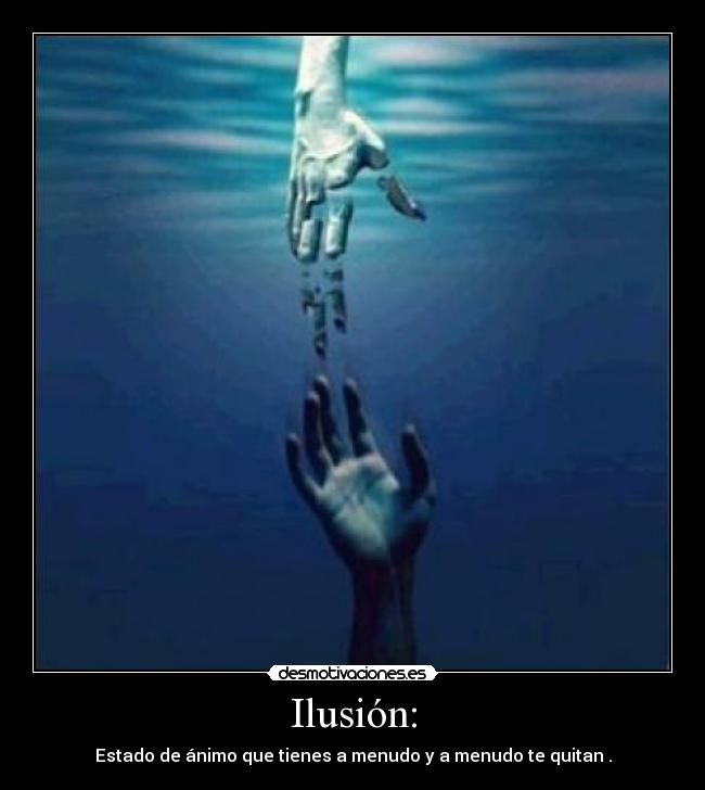 Ilusión: - Estado de ánimo que tienes a menudo y a menudo te quitan .