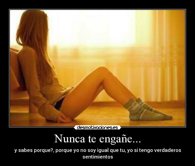 Nunca te engañe... - y sabes porque?, porque yo no soy igual que tu, yo si tengo verdaderos sentimientos