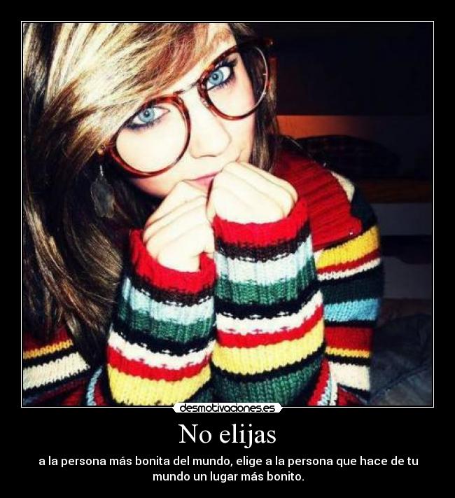 No elijas - a la persona más bonita del mundo, elige a la persona que hace de tu
mundo un lugar más bonito.