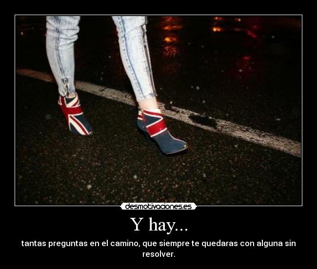 Y hay... - tantas preguntas en el camino, que siempre te quedaras con alguna sin resolver.