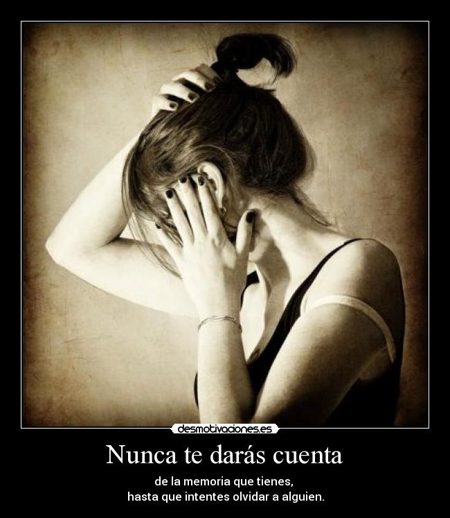 Nunca te darás cuenta - de la memoria que tienes,
hasta que intentes olvidar a alguien.