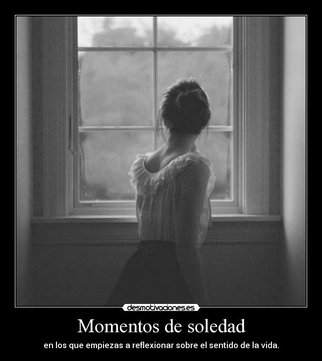 Momentos de soledad - en los que empiezas a reflexionar sobre el sentido de la vida.