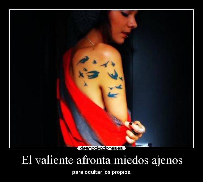 El valiente afronta miedos ajenos - para ocultar los propios.