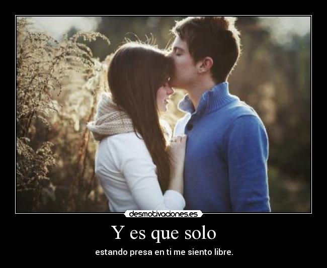 Y es que solo - estando presa en ti me siento libre.