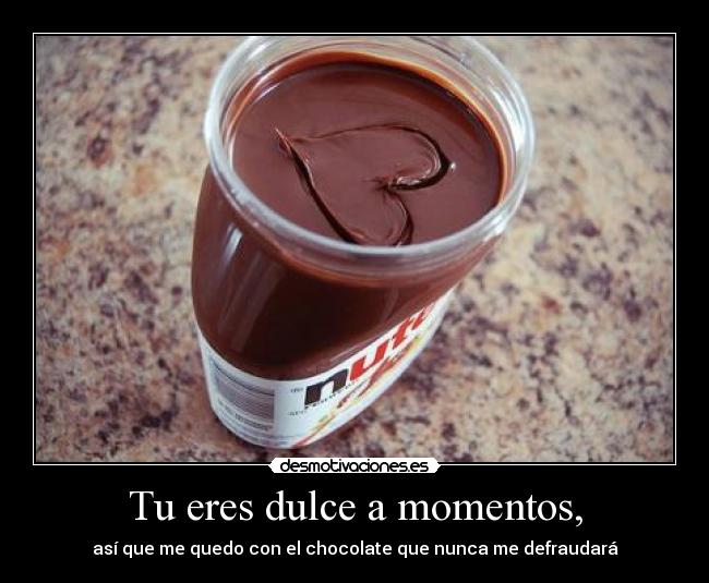 Tu eres dulce a momentos, -