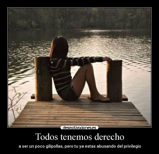 Todos tenemos derecho - a ser un poco gilipollas, pero tu ya estas abusando del privilegio