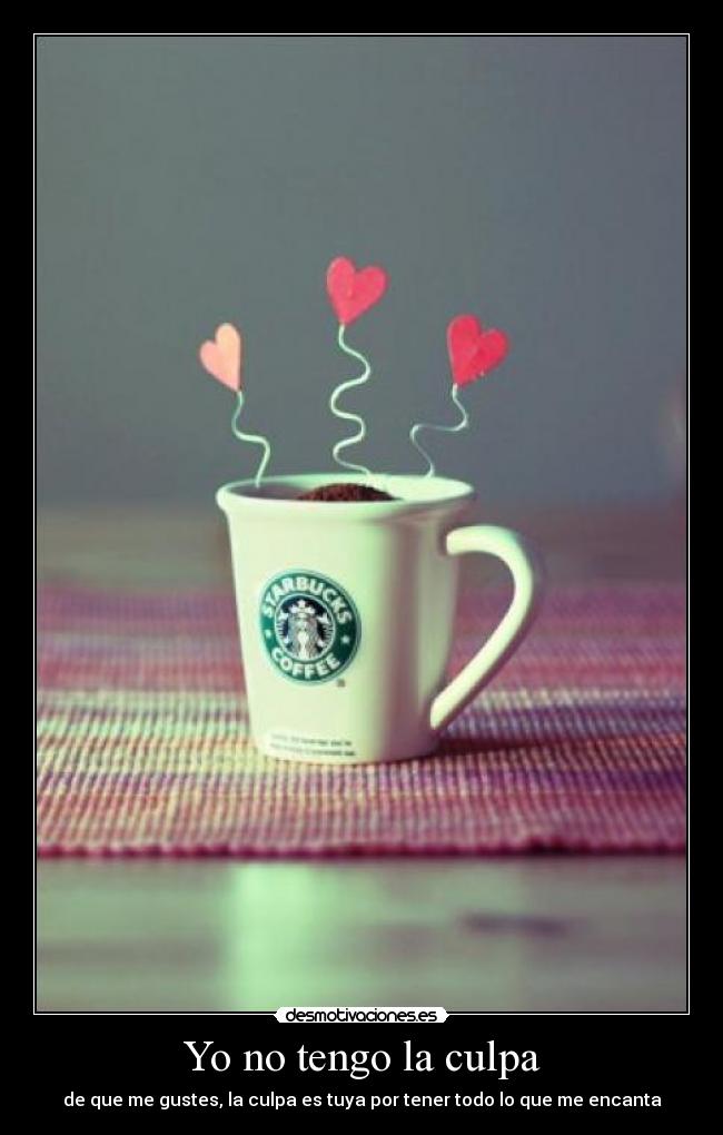 Yo no tengo la culpa - de que me gustes, la culpa es tuya por tener todo lo que me encanta