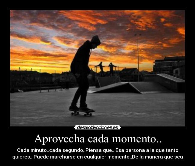 Aprovecha cada momento.. - Cada minuto..cada segundo..Piensa que.. Esa persona a la que tanto
quieres.. Puede marcharse en cualquier momento..De la manera que sea