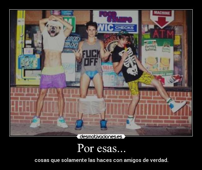 Por esas... - cosas que solamente las haces con amigos de verdad.