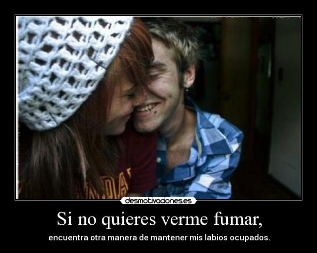 Si no quieres verme fumar, - encuentra otra manera de mantener mis labios ocupados.