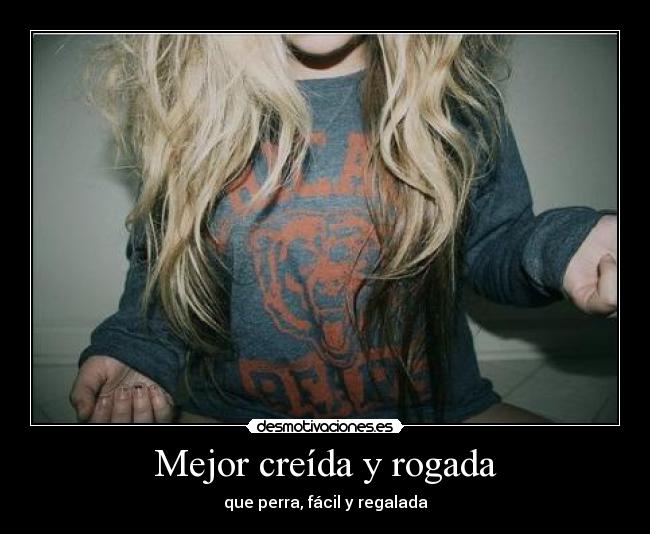 Mejor creída y rogada - que perra, fácil y regalada