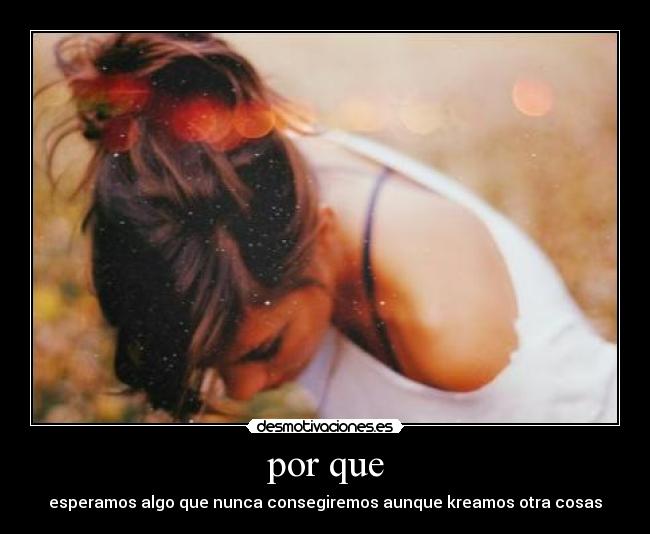 por que - esperamos algo que nunca consegiremos aunque kreamos otra cosas
