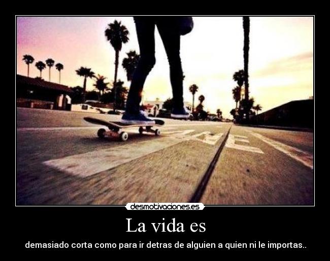 La vida es - demasiado corta como para ir detras de alguien a quien ni le importas..