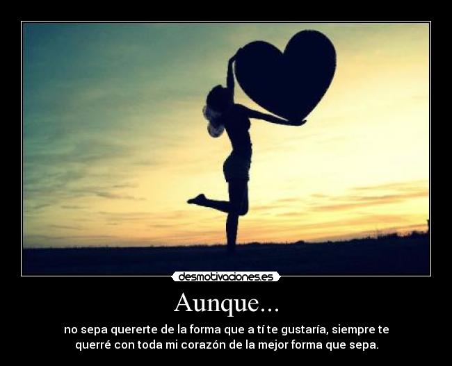 Aunque... - no sepa quererte de la forma que a tí te gustaría, siempre te
querré con toda mi corazón de la mejor forma que sepa.