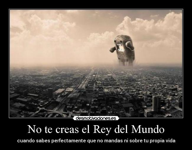 No te creas el Rey del Mundo - cuando sabes perfectamente que no mandas ni sobre tu propia vida
