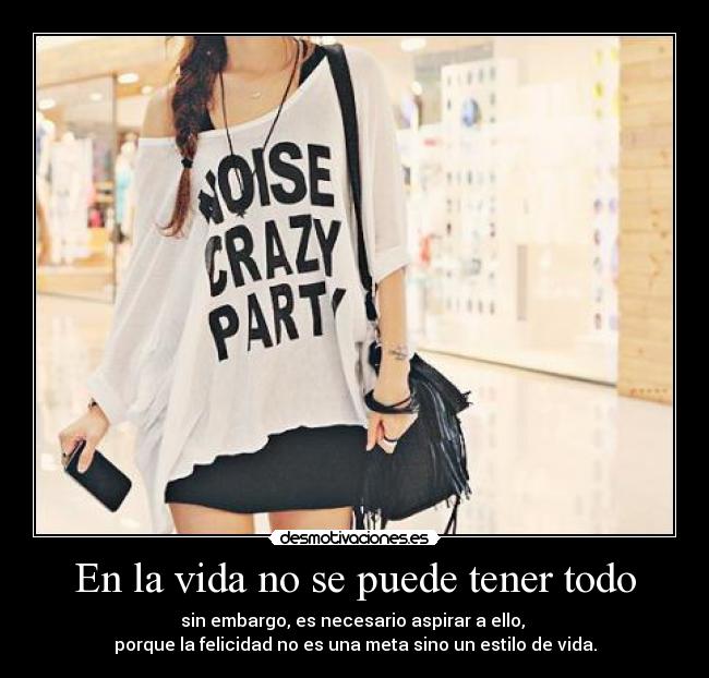 En la vida no se puede tener todo - sin embargo, es necesario aspirar a ello,
porque la felicidad no es una meta sino un estilo de vida.