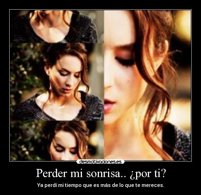 Perder mi sonrisa.. ¿por ti? - Ya perdí mi tiempo que es más de lo que te mereces.