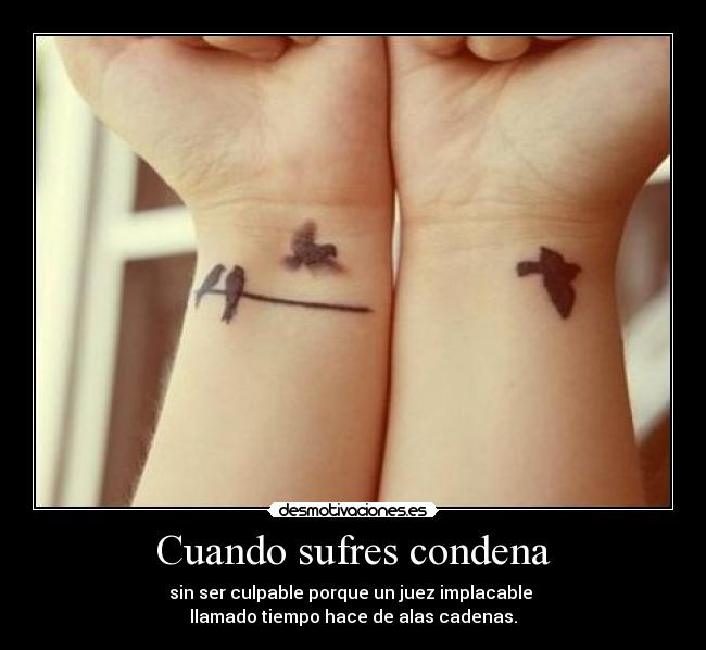 Cuando sufres condena - sin ser culpable porque un juez implacable 
llamado tiempo hace de alas cadenas.