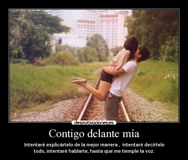 Contigo delante mía - Intentaré explicártelo de la mejor manera , intentaré decírtelo
todo, intentaré hablarte, hasta que me tiemple la voz.