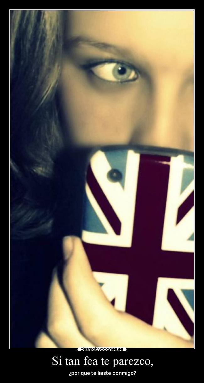 Si tan fea te parezco, - ¿por que te liaste conmigo?