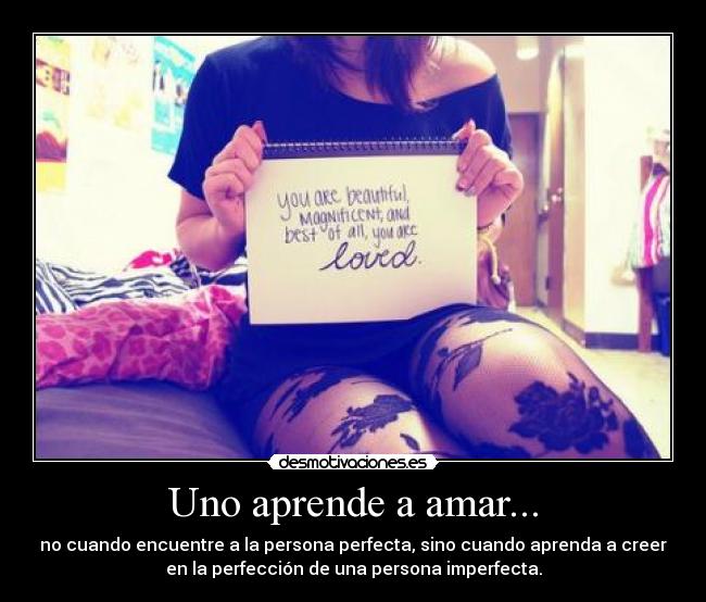 Uno aprende a amar... - no cuando encuentre a la persona perfecta, sino cuando aprenda a creer
en la perfección de una persona imperfecta.