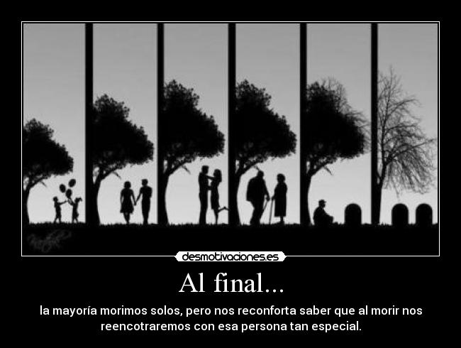 Al final... - la mayoría morimos solos, pero nos reconforta saber que al morir nos
reencotraremos con esa persona tan especial.