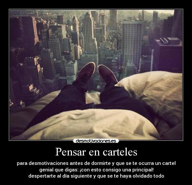 Pensar en carteles - para desmotivaciones antes de dormirte y que se te ocurra un cartel
genial que digas: ¡con esto consigo una principal!
despertarte al día siguiente y que se te haya olvidado todo