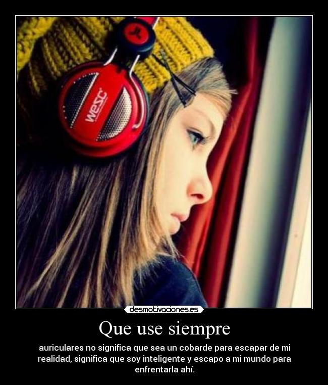 Que use siempre - auriculares no significa que sea un cobarde para escapar de mi
realidad, significa que soy inteligente y escapo a mi mundo para
enfrentarla ahí.