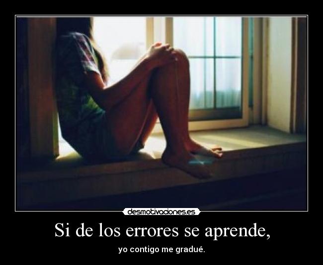 Si de los errores se aprende, - yo contigo me gradué.