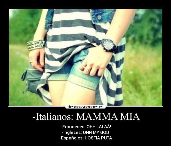 -Italianos: MAMMA MIA - -Franceses: OHH LALAÁ!
-Ingleses: OHH MY GOD
-Españoles: HOSTIA PUTA