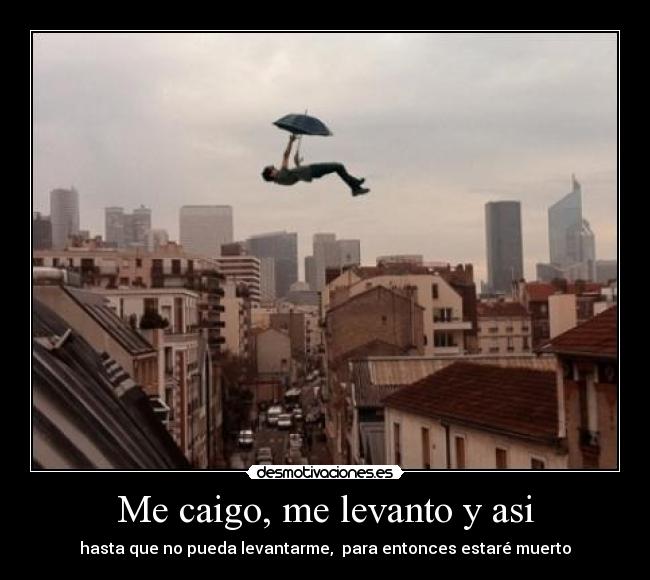 Me caigo, me levanto y asi - hasta que no pueda levantarme, para entonces estaré muerto