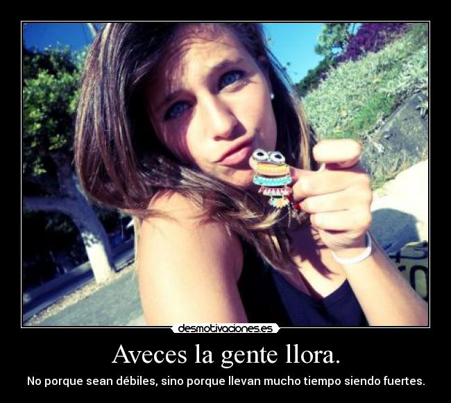 Aveces la gente llora. - No porque sean débiles, sino porque llevan mucho tiempo siendo fuertes.