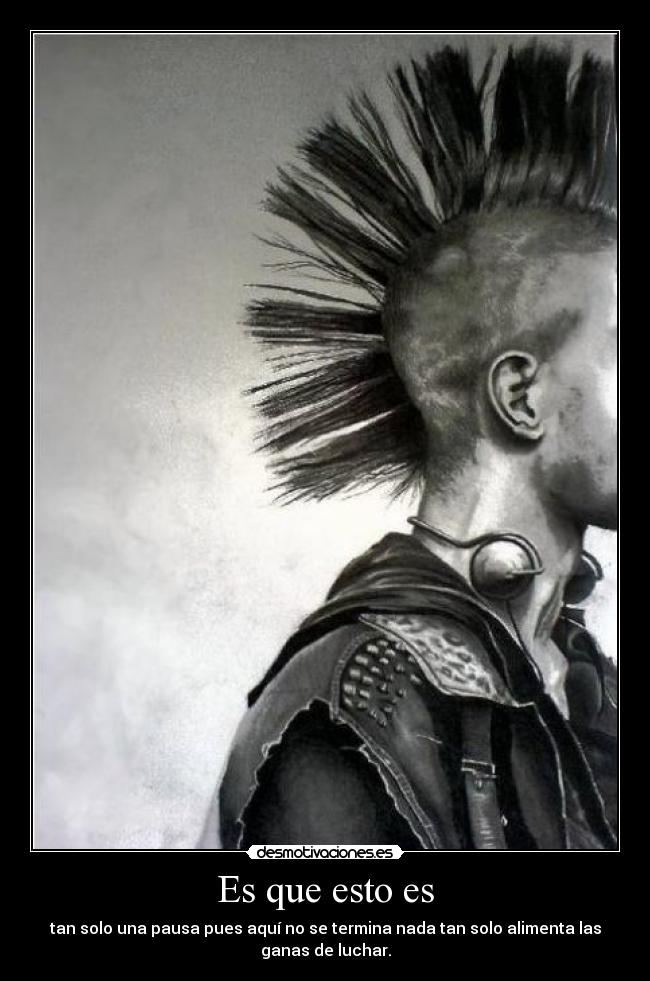 Es que esto es - tan solo una pausa pues aquí no se termina nada tan solo alimenta las
ganas de luchar.