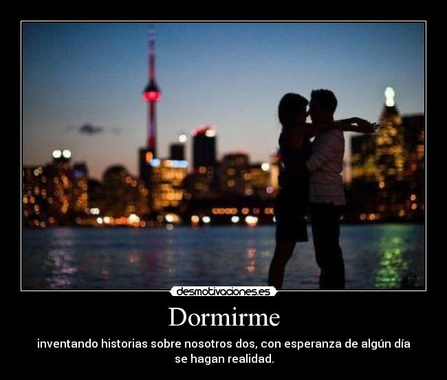 Dormirme - inventando historias sobre nosotros dos, con esperanza de algún día
se hagan realidad.