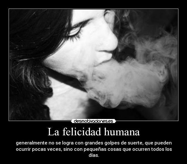 La felicidad humana - generalmente no se logra con grandes golpes de suerte, que pueden
ocurrir pocas veces, sino con pequeñas cosas que ocurren todos los
días.