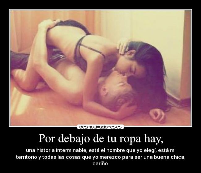 Por debajo de tu ropa hay, - una historia interminable, está el hombre que yo elegí, está mi
territorio y todas las cosas que yo merezco para ser una buena chica,
cariño.